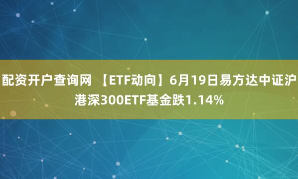 配资开户查询网 【ETF动向】6月19日易方达中证沪港深300ETF基金跌1.14%