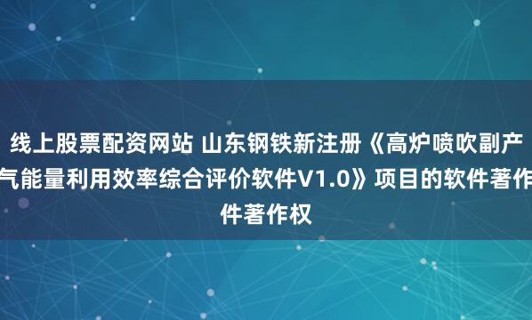 线上股票配资网站 山东钢铁新注册《高炉喷吹副产煤气能量利用效率综合评价软件V1.0》项目的软件著作权