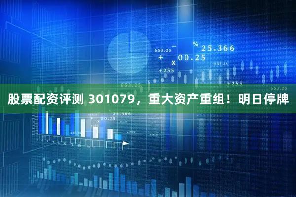 股票配资评测 301079，重大资产重组！明日停牌