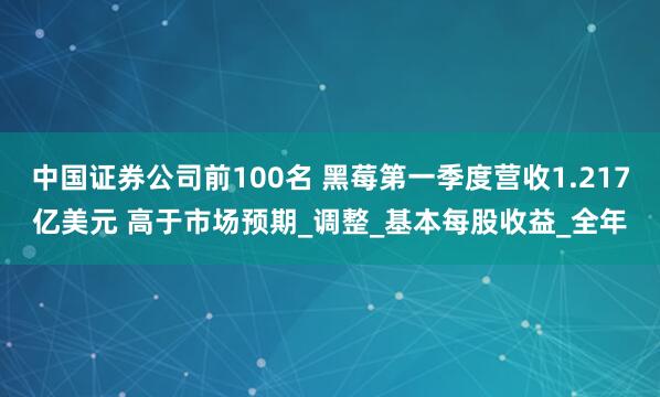 中国证券公司前100名 黑莓第一季度营收1.217亿美元 高于市场预期_调整_基本每股收益_全年