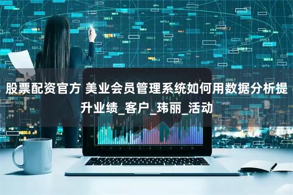 股票配资官方 美业会员管理系统如何用数据分析提升业绩_客户_玮丽_活动