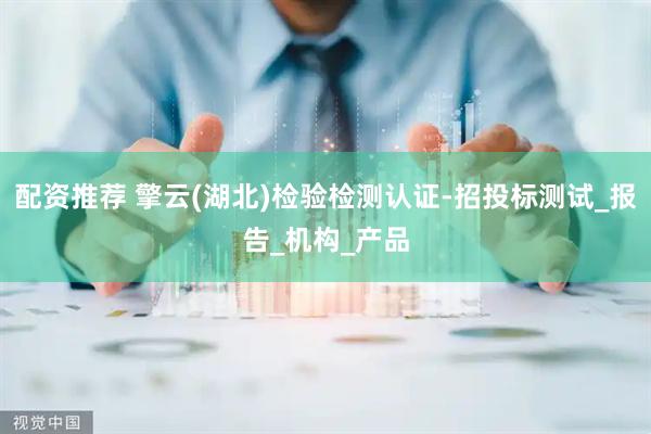配资推荐 擎云(湖北)检验检测认证-招投标测试_报告_机构_产品