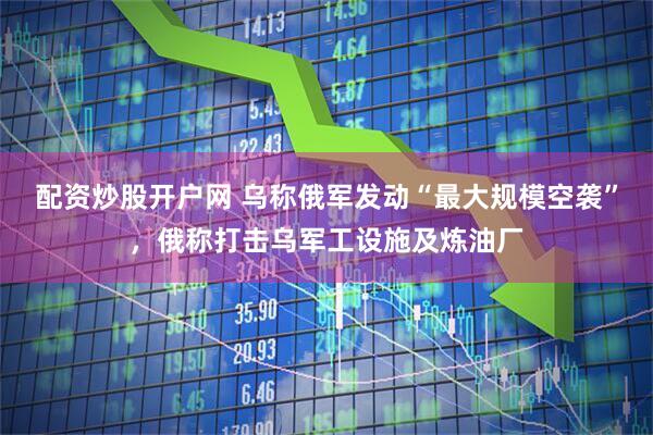 配资炒股开户网 乌称俄军发动“最大规模空袭”，俄称打击乌军工设施及炼油厂
