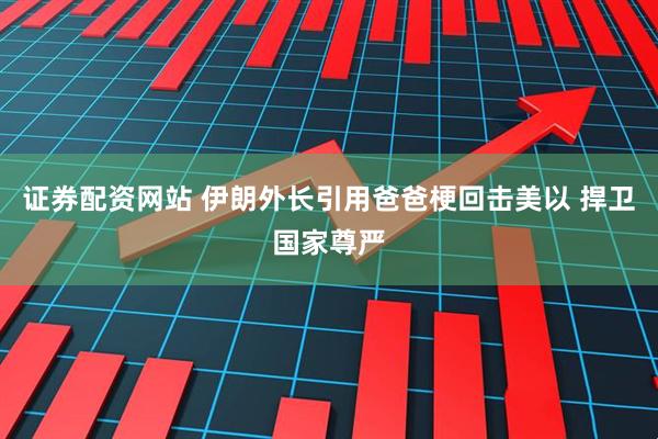 证券配资网站 伊朗外长引用爸爸梗回击美以 捍卫国家尊严