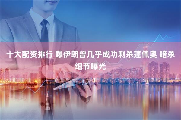 十大配资排行 曝伊朗曾几乎成功刺杀蓬佩奥 暗杀细节曝光