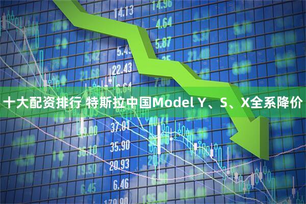 十大配资排行 特斯拉中国Model Y、S、X全系降价