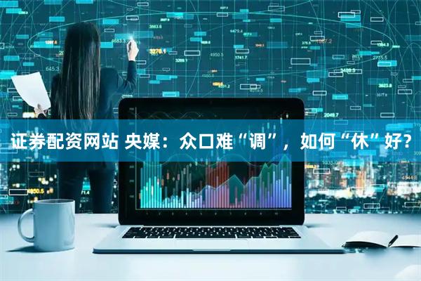 证券配资网站 央媒：众口难“调”，如何“休”好？