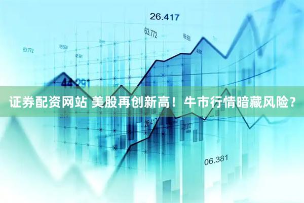 证券配资网站 美股再创新高！牛市行情暗藏风险？