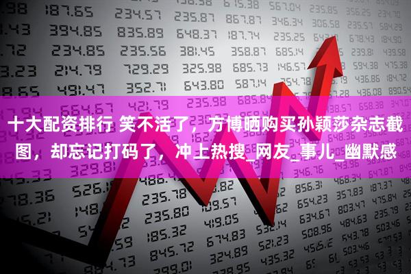 十大配资排行 笑不活了，方博晒购买孙颖莎杂志截图，却忘记打码了，冲上热搜_网友_事儿_幽默感