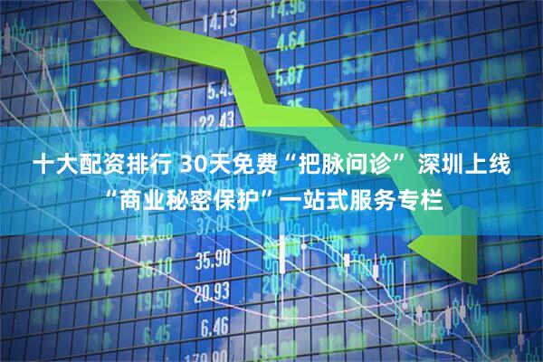 十大配资排行 30天免费“把脉问诊” 深圳上线“商业秘密保护”一站式服务专栏