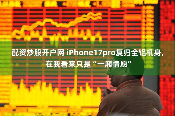 配资炒股开户网 iPhone17pro复归全铝机身, 在我看来只是“一厢情愿”