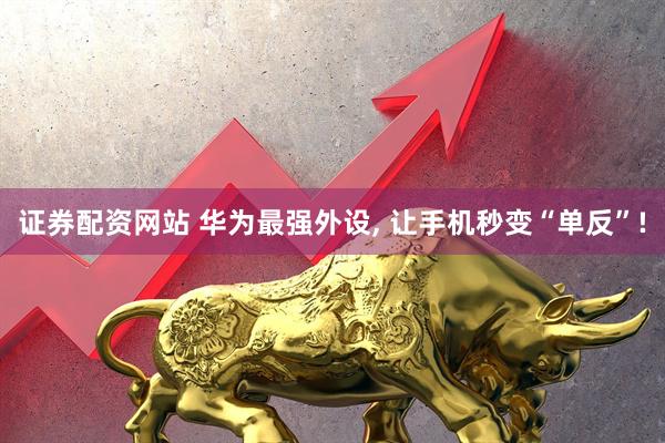 证券配资网站 华为最强外设, 让手机秒变“单反”!
