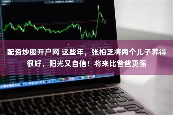 配资炒股开户网 这些年，张柏芝将两个儿子养得很好，阳光又自信！将来比爸爸更强