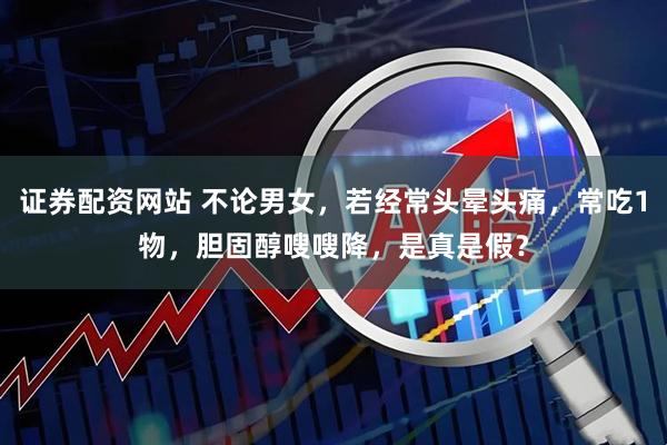 证券配资网站 不论男女，若经常头晕头痛，常吃1物，胆固醇嗖嗖降，是真是假？