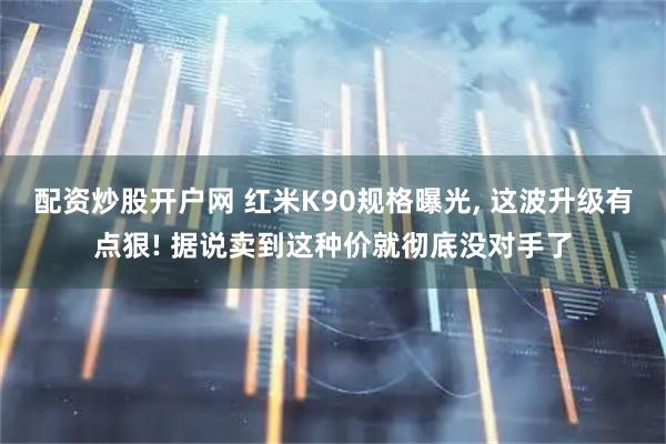 配资炒股开户网 红米K90规格曝光, 这波升级有点狠! 据说卖到这种价就彻底没对手了