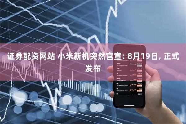 证券配资网站 小米新机突然官宣: 8月19日, 正式发布