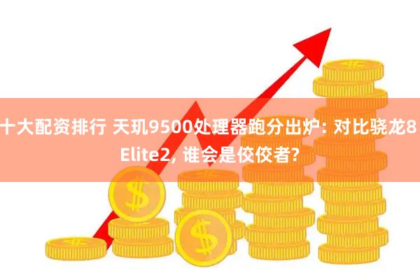 十大配资排行 天玑9500处理器跑分出炉: 对比骁龙8 Elite2, 谁会是佼佼者?