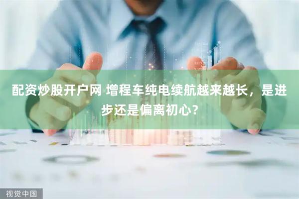 配资炒股开户网 增程车纯电续航越来越长，是进步还是偏离初心？