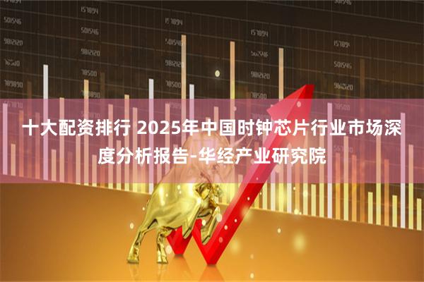 十大配资排行 2025年中国时钟芯片行业市场深度分析报告-华经产业研究院