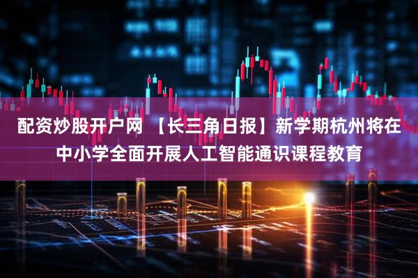 配资炒股开户网 【长三角日报】新学期杭州将在中小学全面开展人工智能通识课程教育