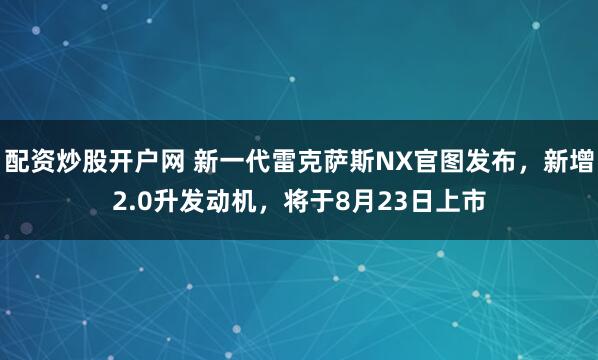 配资炒股开户网 新一代雷克萨斯NX官图发布，新增2.0升发动机，将于8月23日上市