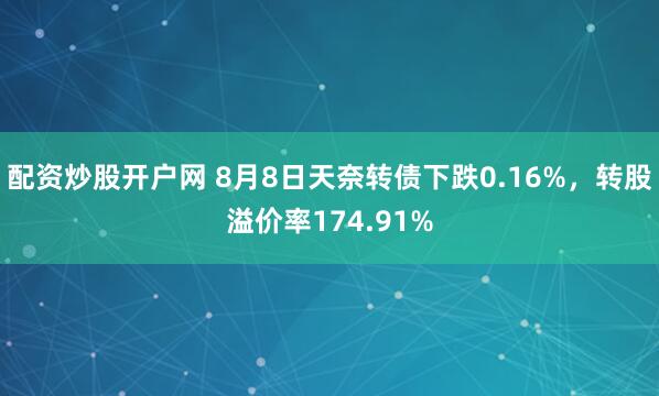 配资炒股开户网 8月8日天奈转债下跌0.16%，转股溢价率174.91%