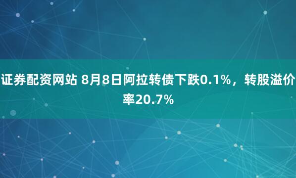 证券配资网站 8月8日阿拉转债下跌0.1%，转股溢价率20.7%