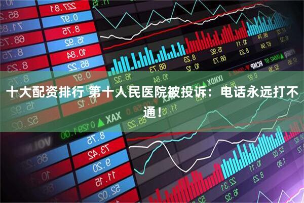 十大配资排行 第十人民医院被投诉：电话永远打不通！