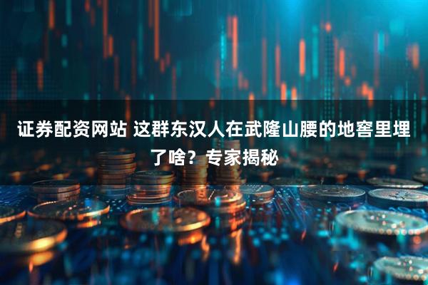 证券配资网站 这群东汉人在武隆山腰的地窖里埋了啥？专家揭秘