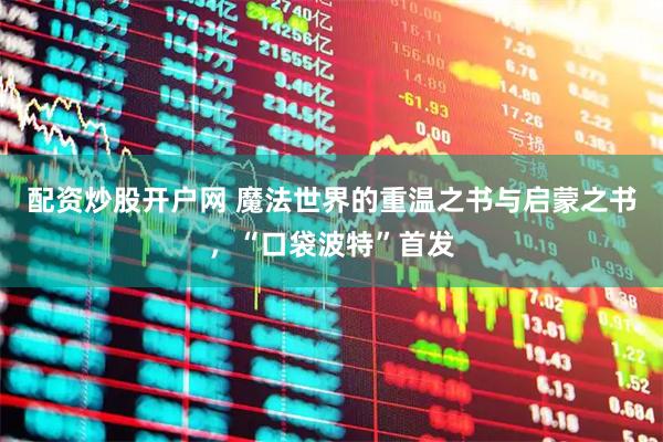配资炒股开户网 魔法世界的重温之书与启蒙之书，“口袋波特”首发