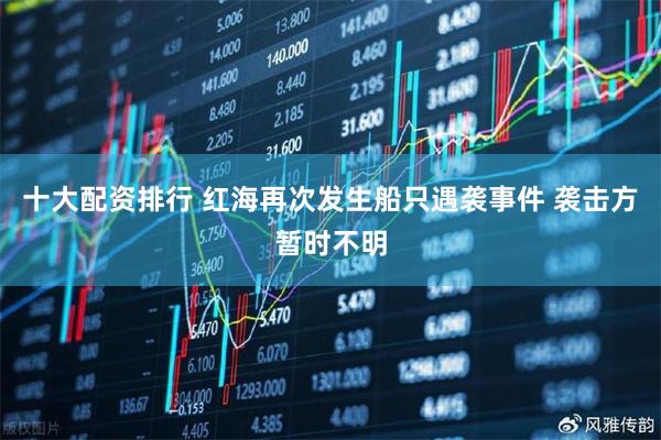 十大配资排行 红海再次发生船只遇袭事件 袭击方暂时不明