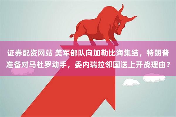 证券配资网站 美军部队向加勒比海集结，特朗普准备对马杜罗动手，委内瑞拉邻国送上开战理由？
