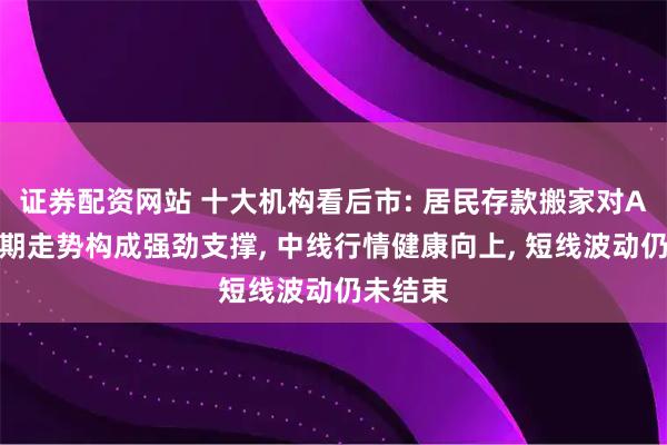 证券配资网站 十大机构看后市: 居民存款搬家对A股中长期走势构成强劲支撑, 中线行情健康向上, 短线波动仍未结束