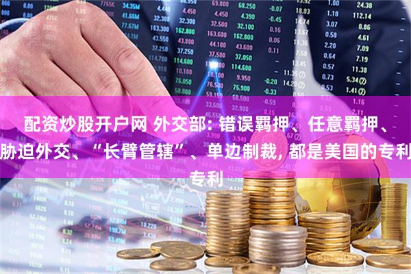 配资炒股开户网 外交部: 错误羁押、任意羁押、胁迫外交、“长臂管辖”、单边制裁, 都是美国的专利