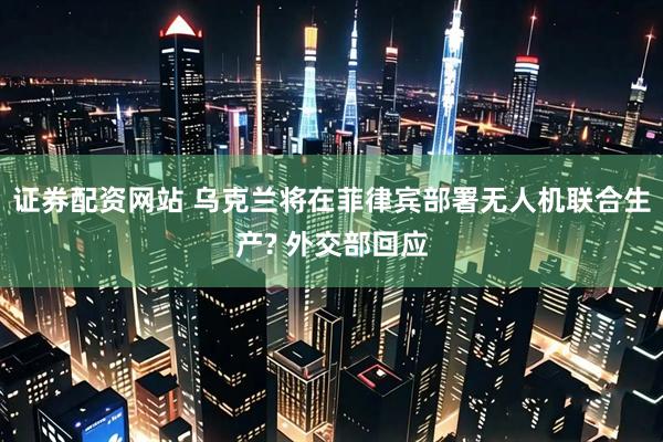 证券配资网站 乌克兰将在菲律宾部署无人机联合生产? 外交部回应