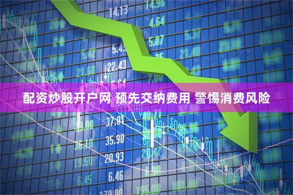 配资炒股开户网 预先交纳费用 警惕消费风险