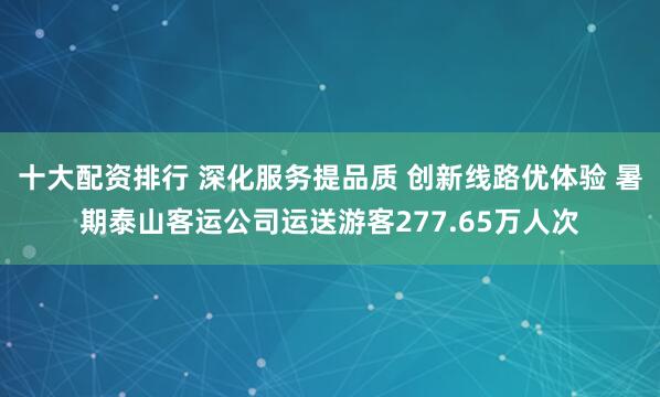 十大配资排行 深化服务提品质 创新线路优体验 暑期泰山客运公司运送游客277.65万人次