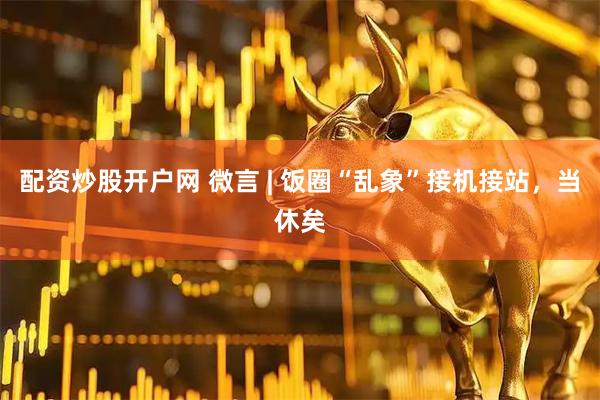 配资炒股开户网 微言 | 饭圈“乱象”接机接站，当休矣