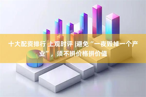 十大配资排行 上观时评 |避免“一夜毁掉一个产业”，须不拼价格拼价值
