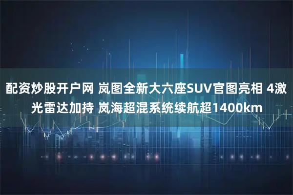 配资炒股开户网 岚图全新大六座SUV官图亮相 4激光雷达加持 岚海超混系统续航超1400km