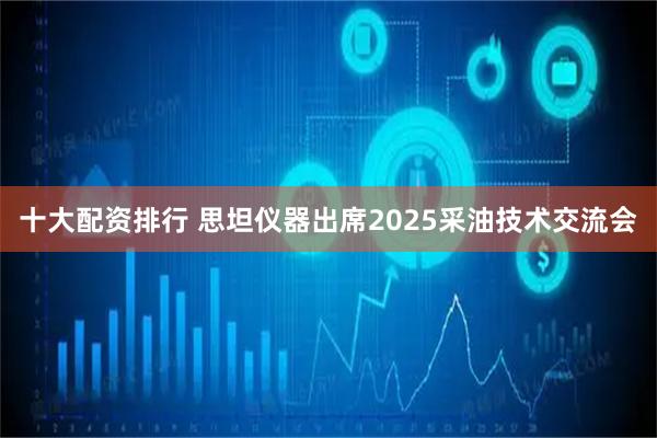 十大配资排行 思坦仪器出席2025采油技术交流会
