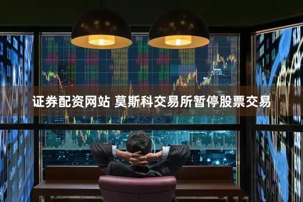 证券配资网站 莫斯科交易所暂停股票交易