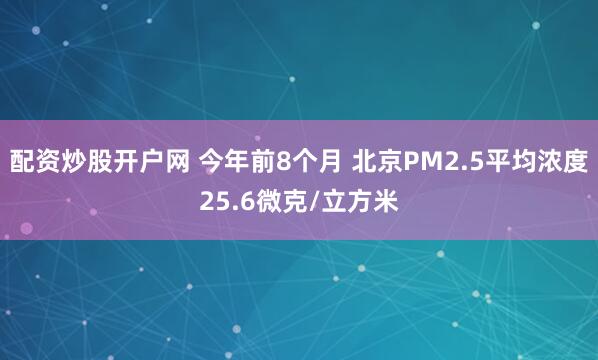 配资炒股开户网 今年前8个月 北京PM2.5平均浓度25.6微克/立方米
