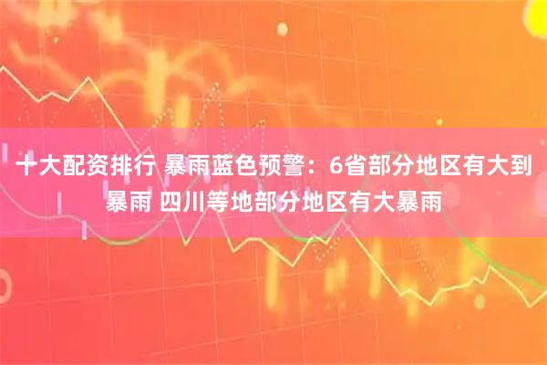 十大配资排行 暴雨蓝色预警：6省部分地区有大到暴雨 四川等地部分地区有大暴雨