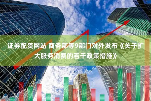 证券配资网站 商务部等9部门对外发布《关于扩大服务消费的若干政策措施》