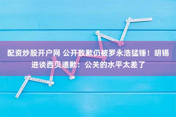 配资炒股开户网 公开致歉仍被罗永浩猛锤！胡锡进谈西贝道歉：公关的水平太差了