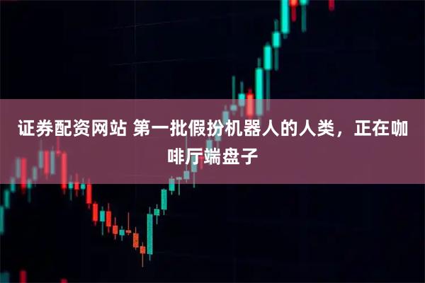 证券配资网站 第一批假扮机器人的人类，正在咖啡厅端盘子