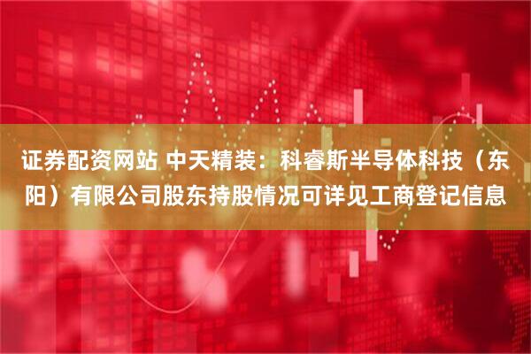 证券配资网站 中天精装：科睿斯半导体科技（东阳）有限公司股东持股情况可详见工商登记信息