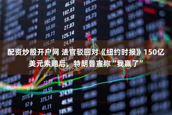 配资炒股开户网 法官驳回对《纽约时报》150亿美元索赔后，特朗普宣称“我赢了”
