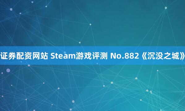 证券配资网站 Steam游戏评测 No.882《沉没之城》